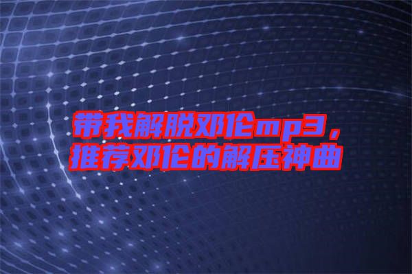 帶我解脫鄧倫mp3，推薦鄧倫的解壓神曲