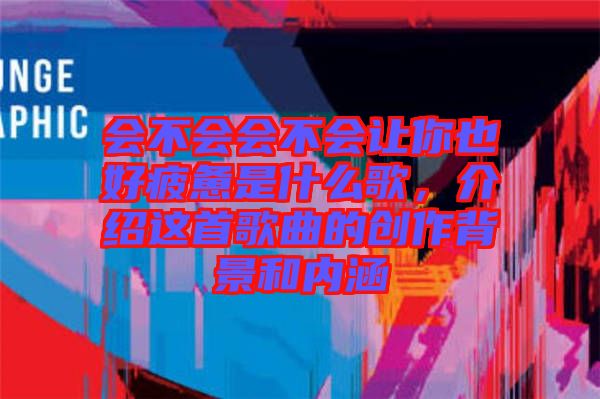 會不會會不會讓你也好疲憊是什么歌，介紹這首歌曲的創(chuàng)作背景和內涵