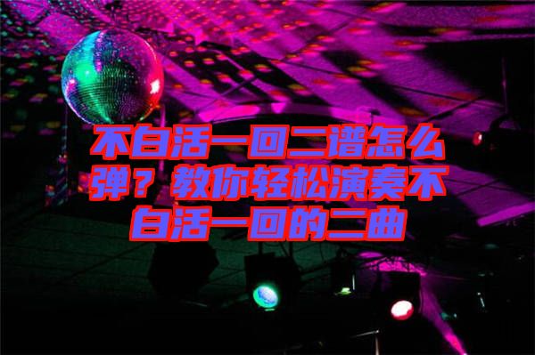 不白活一回二譜怎么彈？教你輕松演奏不白活一回的二曲