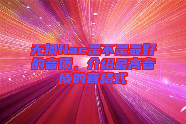 無損flac是不是最好的音質(zhì)，介紹最高音質(zhì)的音格式