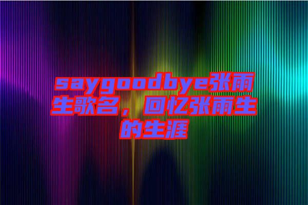 saygoodbye張雨生歌名，回憶張雨生的生涯