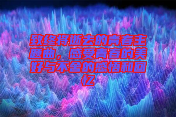 致終將逝去的青春主題曲，感受青春的美好與不舍的感悟和回憶