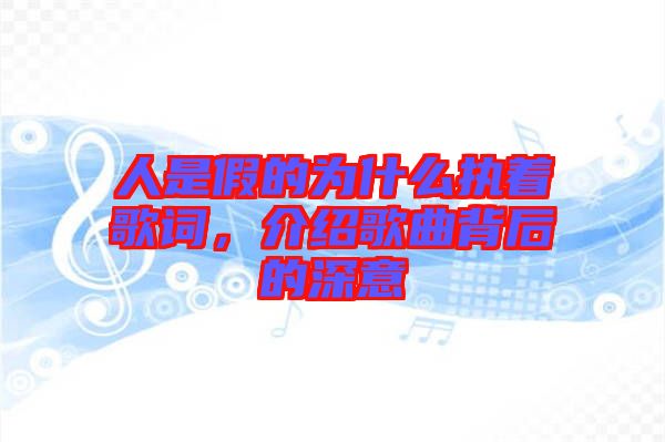 人是假的為什么執(zhí)著歌詞，介紹歌曲背后的深意