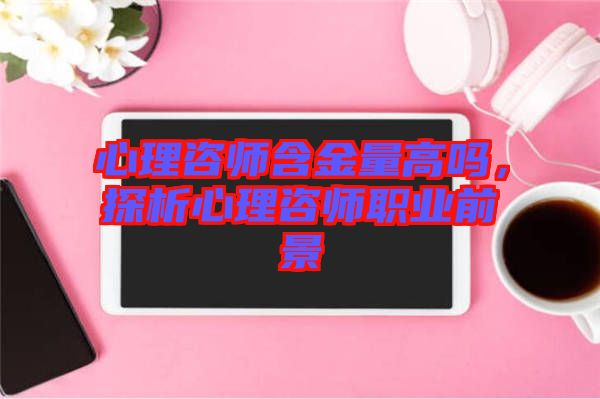 心理咨師含金量高嗎，探析心理咨師職業(yè)前景