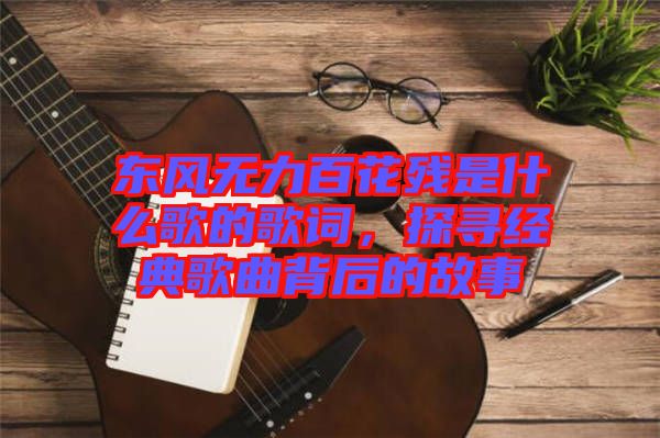 東風(fēng)無力百花殘是什么歌的歌詞，探尋經(jīng)典歌曲背后的故事