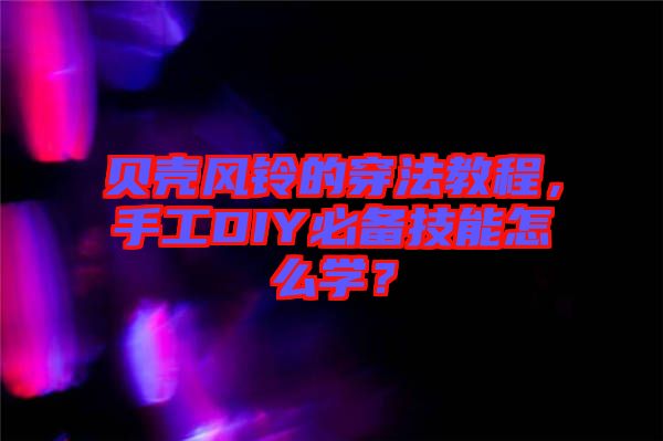貝殼風鈴的穿法教程，手工DIY必備技能怎么學？
