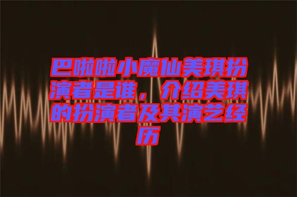 巴啦啦小魔仙美琪扮演者是誰，介紹美琪的扮演者及其演藝經(jīng)歷