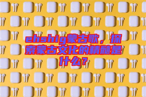 ehshig蒙古歌，探索蒙古文化的精髓是什么？