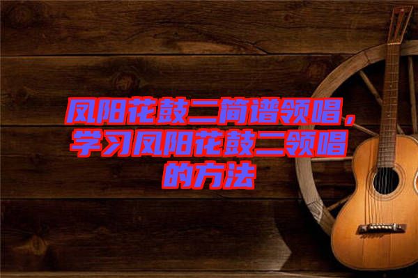 鳳陽(yáng)花鼓二簡(jiǎn)譜領(lǐng)唱，學(xué)習(xí)鳳陽(yáng)花鼓二領(lǐng)唱的方法