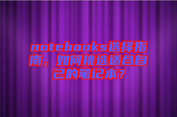 notebooks選擇指南，如何挑選適合自己的筆記本？