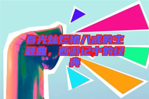 春光燦爛豬八戒的主題曲，西游記中的經(jīng)典