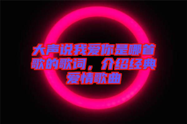 大聲說我愛你是哪首歌的歌詞，介紹經(jīng)典愛情歌曲