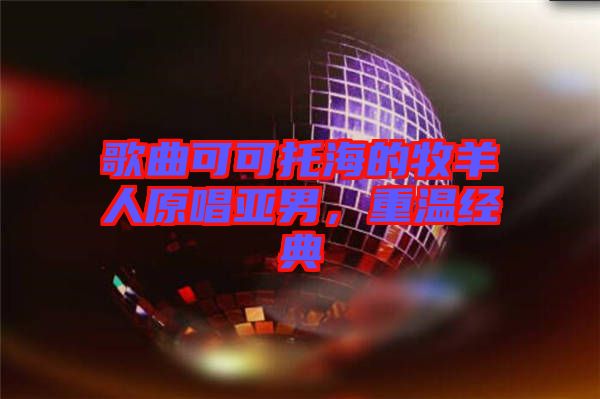 歌曲可可托海的牧羊人原唱亞男，重溫經(jīng)典