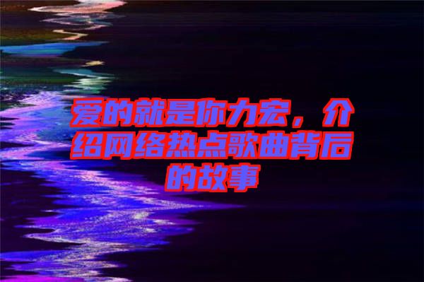 愛的就是你力宏，介紹網(wǎng)絡熱點歌曲背后的故事