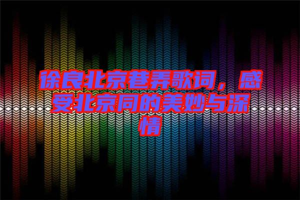 徐良北京巷弄歌詞，感受北京同的美妙與深情