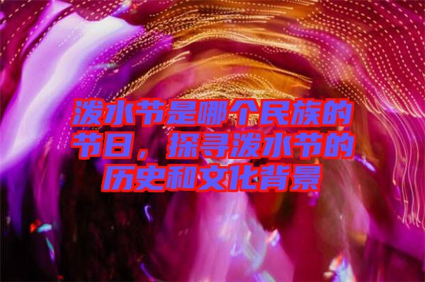潑水節(jié)是哪個民族的節(jié)日，探尋潑水節(jié)的歷史和文化背景