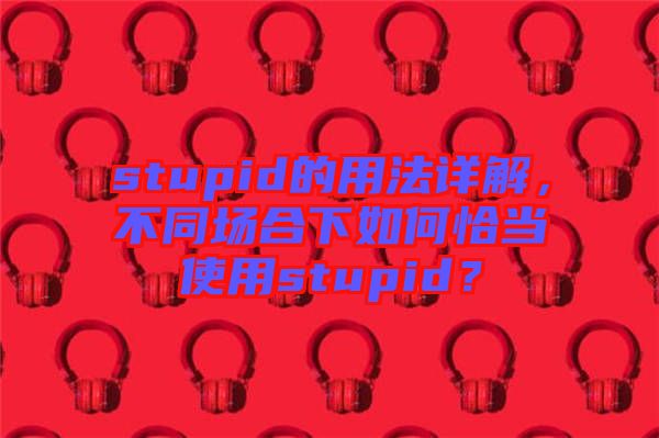 stupid的用法詳解，不同場(chǎng)合下如何恰當(dāng)使用stupid？