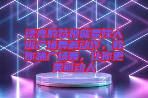 漂亮的姑娘就要嫁人啦廣場(chǎng)舞解動(dòng)作，教你跳廣場(chǎng)舞，讓你更美麗動(dòng)人