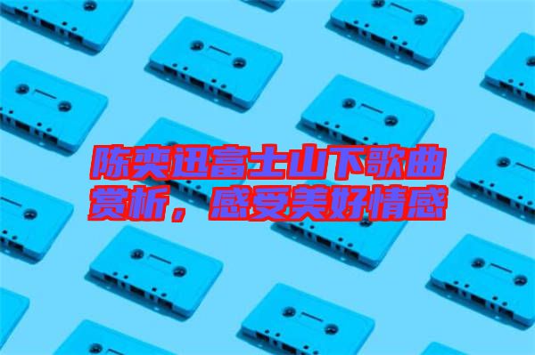 陳奕迅富士山下歌曲賞析，感受美好情感