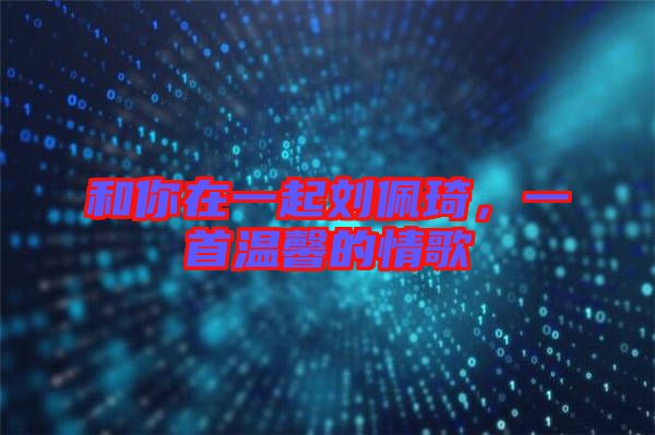 和你在一起劉佩琦，一首溫馨的情歌
