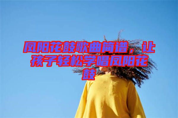 鳳陽花鼓歌曲簡譜，讓孩子輕松學(xué)唱鳳陽花鼓