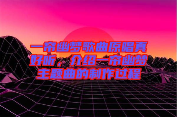 一簾幽夢(mèng)歌曲原唱真好聽，介紹一簾幽夢(mèng)主題曲的制作過程