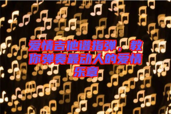愛情吉他譜指彈，教你彈奏最動人的愛情樂章