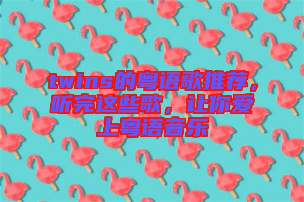 twins的粵語(yǔ)歌推薦，聽完這些歌，讓你愛上粵語(yǔ)音樂(lè)