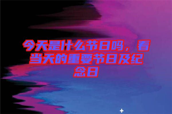 今天是什么節(jié)日嗎，看當天的重要節(jié)日及紀念日