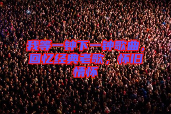 我等一鐘下一鐘歌曲，回憶經(jīng)典老歌，懷舊情懷