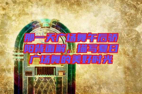 那一天廣場舞午后驕陽背面解，描寫夏日廣場舞的美好時光
