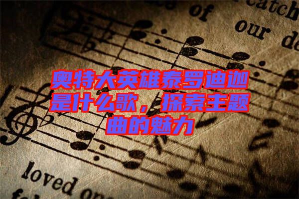 奧特大英雄泰羅迪迦是什么歌，探索主題曲的魅力
