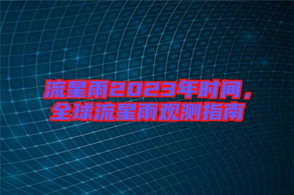 流星雨2023年時(shí)間，全球流星雨觀測(cè)指南