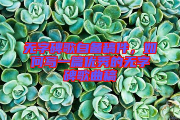 無字碑歌自備稿件，如何寫一篇優(yōu)秀的無字碑歌曲稿