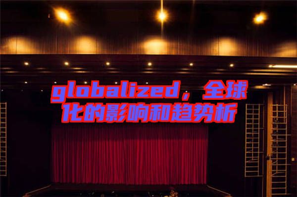 globalized，全球化的影響和趨勢析