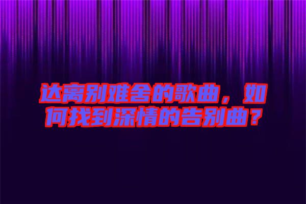 達離別難舍的歌曲，如何找到深情的告別曲？