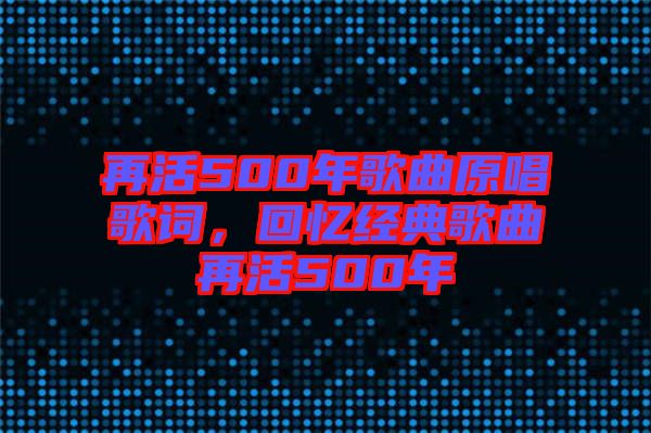 再活500年歌曲原唱歌詞，回憶經(jīng)典歌曲再活500年