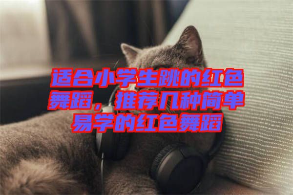 適合小學(xué)生跳的紅色舞蹈，推薦幾種簡(jiǎn)單易學(xué)的紅色舞蹈
