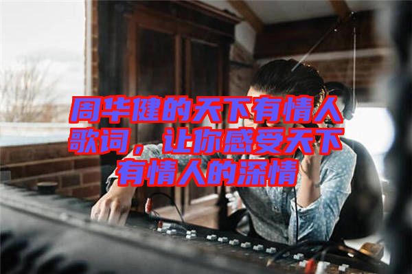 周華健的天下有情人歌詞，讓你感受天下有情人的深情