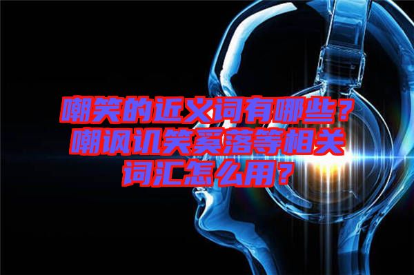 嘲笑的近義詞有哪些？嘲諷譏笑奚落等相關(guān)詞匯怎么用？