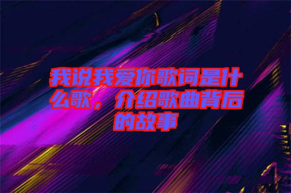 我說我愛你歌詞是什么歌，介紹歌曲背后的故事