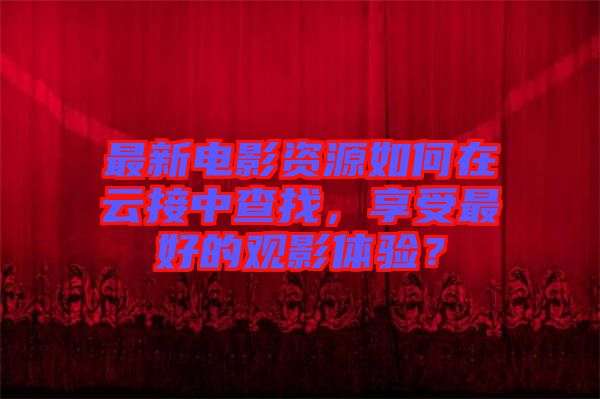 最新電影資源如何在云接中查找，享受最好的觀影體驗？
