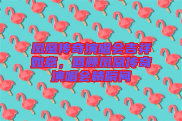 鳳凰傳奇演唱會(huì)吉祥如意，回顧鳳凰傳奇演唱會(huì)精瞬間