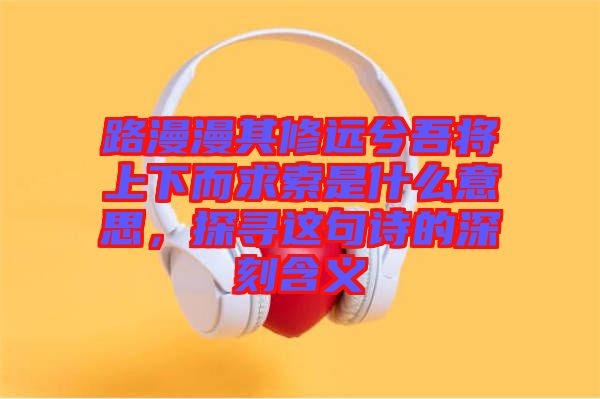 路漫漫其修遠兮吾將上下而求索是什么意思，探尋這句詩的深刻含義