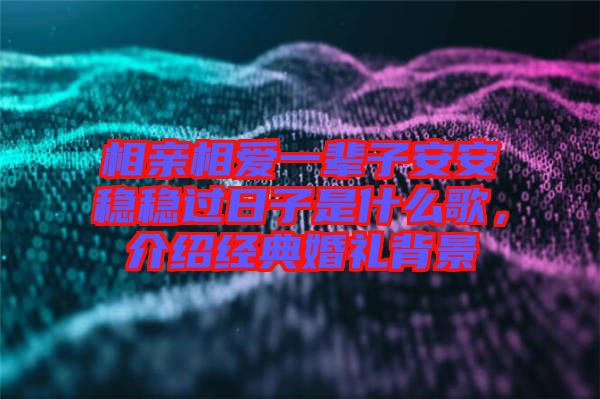 相親相愛(ài)一輩子安安穩(wěn)穩(wěn)過(guò)日子是什么歌，介紹經(jīng)典婚禮背景