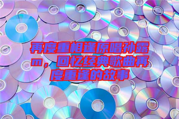 再度重相逢原唱孫露m，回憶經(jīng)典歌曲再度重逢的故事