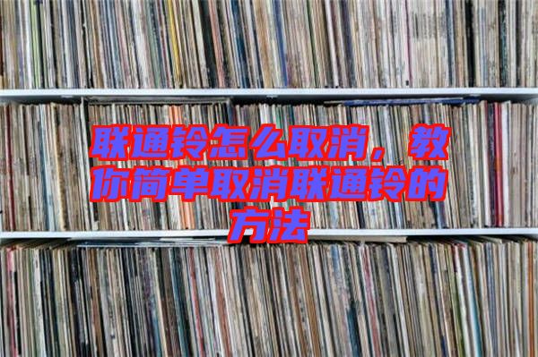 聯(lián)通鈴怎么取消，教你簡單取消聯(lián)通鈴的方法