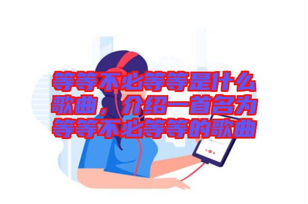 等等不必等等是什么歌曲，介紹一首名為等等不必等等的歌曲