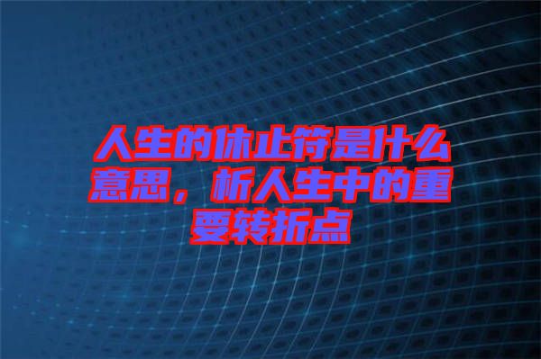 人生的休止符是什么意思，析人生中的重要轉(zhuǎn)折點(diǎn)