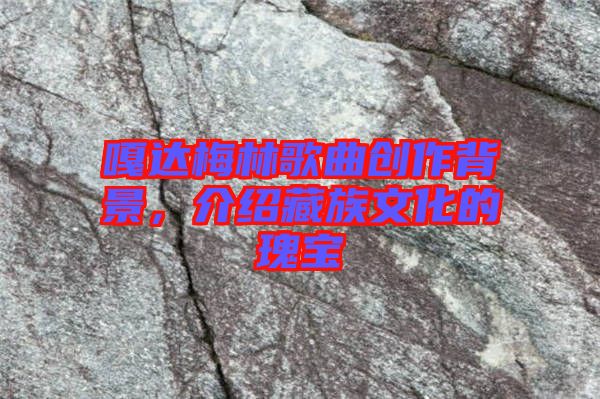 嘎達梅林歌曲創(chuàng)作背景，介紹藏族文化的瑰寶